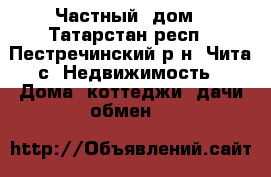 Частный  дом - Татарстан респ., Пестречинский р-н, Чита с. Недвижимость » Дома, коттеджи, дачи обмен   